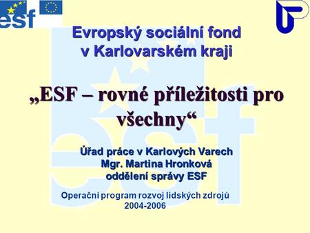 Evropský sociální fond v Karlovarském kraji „ESF – rovné příležitosti pro všechny“ Úřad práce v Karlových Varech Mgr. Martina Hronková oddělení správy.