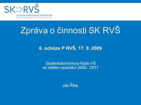 Zpráva o činnosti SK RVŠ 6. schůze P RVŠ, 17. 9. 2009 Studentská komora Rady VŠ ve stálém zasedání 2009 - 2011 Ján Říha.