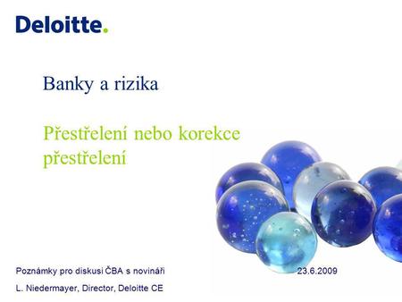 Banky a rizika Poznámky pro diskusi ČBA s novináři23.6.2009 L. Niedermayer, Director, Deloitte CE Přestřelení nebo korekce přestřelení.