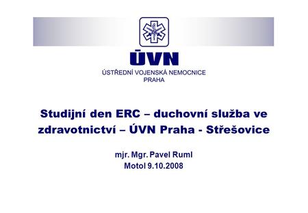 Studijní den ERC – duchovní služba ve zdravotnictví – ÚVN Praha - Střešovice mjr. Mgr. Pavel Ruml Motol 9.10.2008.