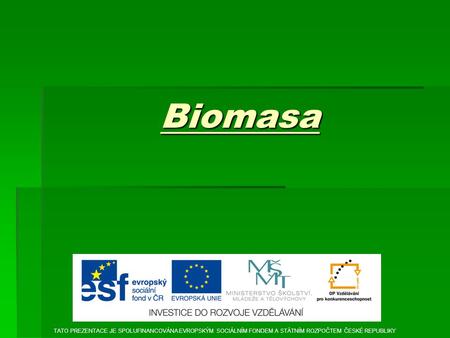 Biomasa TATO PREZENTACE JE SPOLUFINANCOVÁNA EVROPSKÝM SOCIÁLNÍM FONDEM A STÁTNÍM ROZPOČTEM ČESKÉ REPUBLIKY.