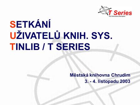 SETKÁNÍ UŽIVATELŮ KNIH. SYS. TINLIB / T SERIES Městská knihovna Chrudim 3. - 4. listopadu 2003.