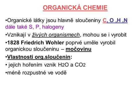 ORGANICKÁ CHEMIE Organické látky jsou hlavně sloučeniny C, O ,H ,N dále také S, P, halogeny Vznikají v živých organismech, mohou se i vyrobit 1828 Friedrich.