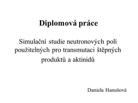 Diplomová práce Simulační studie neutronových polí použitelných pro transmutaci štěpných produktů a aktinidů Daniela Hanušová.
