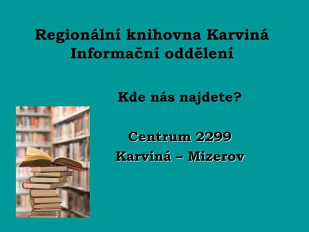 Regionální knihovna Karviná Informační oddělení Kde nás najdete? Centrum 2299 Karviná – Mizerov.