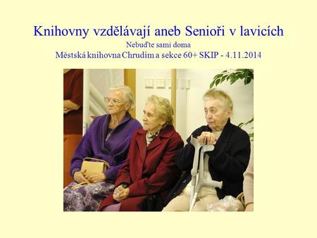 Knihovny vzdělávají aneb Senioři v lavicích Nebuďte sami doma Městská knihovna Chrudim a sekce 60+ SKIP - 4.11.2014.