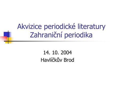 Akvizice periodické literatury Zahraniční periodika 14. 10. 2004 Havlíčkův Brod.