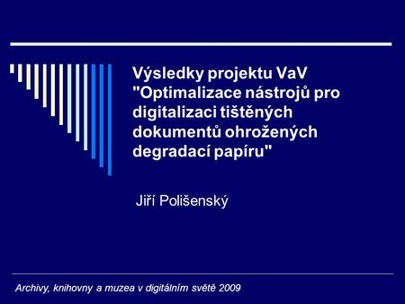 Výsledky projektu VaV Optimalizace nástrojů pro digitalizaci tištěných dokumentů ohrožených degradací papíru Jiří Polišenský Archivy, knihovny a muzea.