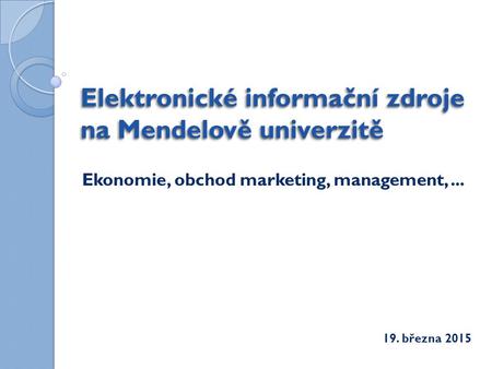 Elektronické informační zdroje na Mendelově univerzitě Ekonomie, obchod marketing, management,... 19. března 2015.