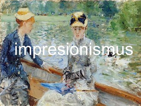Impresionismus Impresionismus není ještě moderním uměleckým směrem, za počátek moderního umění považujeme až postimpresionismus. Zato zůstává impresionismus.