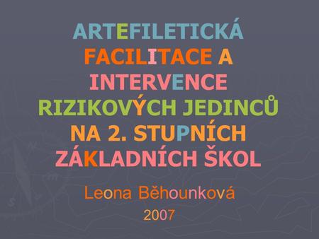 ARTEFILETICKÁ FACILITACE A INTERVENCE RIZIKOVÝCH JEDINCŮ NA 2. STUPNÍCH ZÁKLADNÍCH ŠKOL Leona Běhounková 2007.