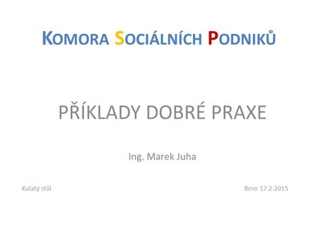 PŘÍKLADY DOBRÉ PRAXE Ing. Marek Juha K OMORA S OCIÁLNÍCH P ODNIKŮ Kulatý stůlBrno 17.2.2015.