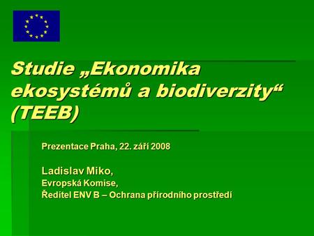 Studie „Ekonomika ekosystémů a biodiverzity“ (TEEB) Prezentace Praha, 22. září 2008 Ladislav Miko, Evropská Komise, Ředitel ENV B – Ochrana přírodního.