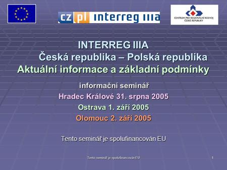 Tento seminář je spolufinancován EU 1 INTERREG IIIA Česká republika – Polská republika Aktuální informace a základní podmínky informační seminář informační.