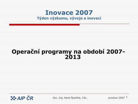 1 Inovace 2007 Týden výzkumu, vývoje a inovací Operační programy na období 2007- 2013 Doc. Ing. Karel Šperlink, CSc.prosinec 2007.