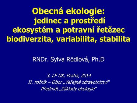 Obecná ekologie: jedinec a prostředí ekosystém a potravní řetězec biodiverzita, variabilita, stabilita RNDr. Sylva Rödlová, Ph.D 3. LF UK, Praha, 2014.