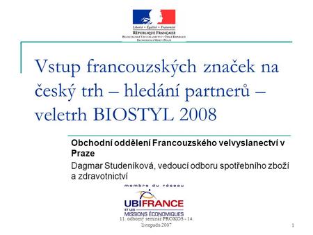 11. odborný seminář PROKOS - 14. listopadu 20071 Vstup francouzských značek na český trh – hledání partnerů – veletrh BIOSTYL 2008 Obchodní oddělení Francouzského.