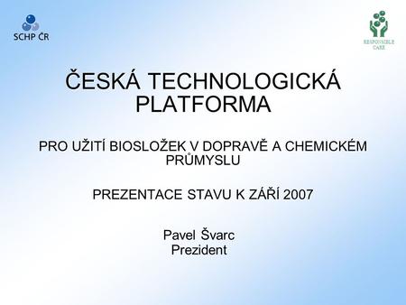RESPONSIBLE CARE ČESKÁ TECHNOLOGICKÁ PLATFORMA PRO UŽITÍ BIOSLOŽEK V DOPRAVĚ A CHEMICKÉM PRŮMYSLU PREZENTACE STAVU K ZÁŘÍ 2007 Přednášející musí často.