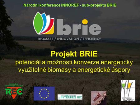 Projekt BRIE potenciál a možnosti konverze energeticky využitelné biomasy a energetické úspory Národní konference INNOREF - sub-projektu BRIE.