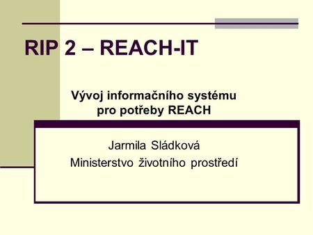 RIP 2 – REACH-IT Vývoj informačního systému pro potřeby REACH Jarmila Sládková Ministerstvo životního prostředí.