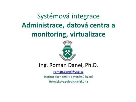 Systémová integrace Administrace, datová centra a monitoring, virtualizace Ing. Roman Danel, Ph.D. Institut ekonomiky a systémů řízení.