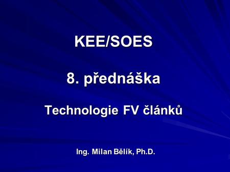 KEE/SOES 8. přednáška Technologie FV článků Ing. Milan Bělík, Ph.D.