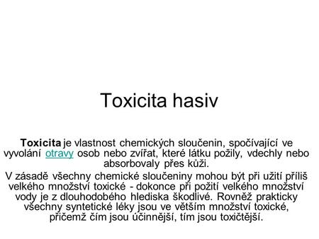 Toxicita hasiv Toxicita je vlastnost chemických sloučenin, spočívající ve vyvolání otravy osob nebo zvířat, které látku požily, vdechly nebo absorbovaly.