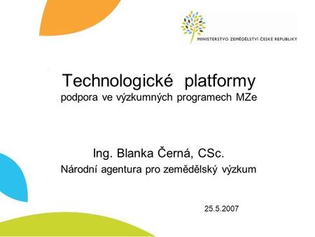 Technologické platformy podpora ve výzkumných programech MZe Ing. Blanka Černá, CSc. Národní agentura pro zemědělský výzkum 25.5.2007.