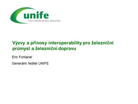Výzvy a přínosy interoperability pro železniční průmysl a železniční dopravu Eric Fontanel Generální ředitel UNIFE.