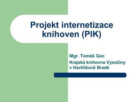 Projekt internetizace knihoven (PIK) Mgr. Tomáš Gec Krajská knihovna Vysočiny v Havlíčkově Brodě.