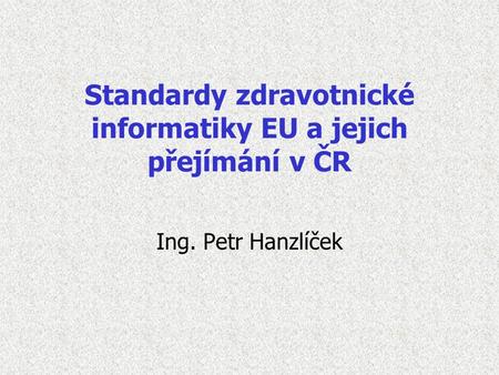 Standardy zdravotnické informatiky EU a jejich přejímání v ČR Ing. Petr Hanzlíček.