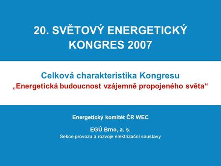 20. SVĚTOVÝ ENERGETICKÝ KONGRES 2007 Celková charakteristika Kongresu „ Energetická budoucnost vzájemně propojeného světa“ Energetický komitét ČR WEC EGÚ.