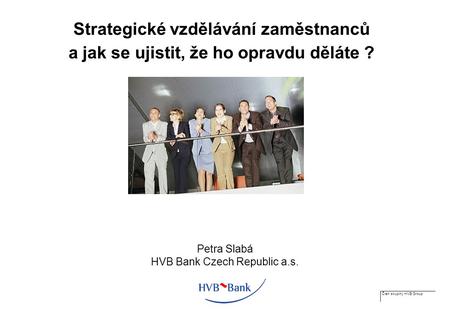 Člen skupiny HVB Group Strategické vzdělávání zaměstnanců a jak se ujistit, že ho opravdu děláte ? Petra Slabá HVB Bank Czech Republic a.s.