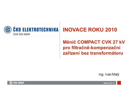 INOVACE ROKU 2010 Měnič COMPACT CVK 27 kV pro filtračně-kompenzační zařízení bez transformátoru Ing. Ivan Malý www.ckd.cz.