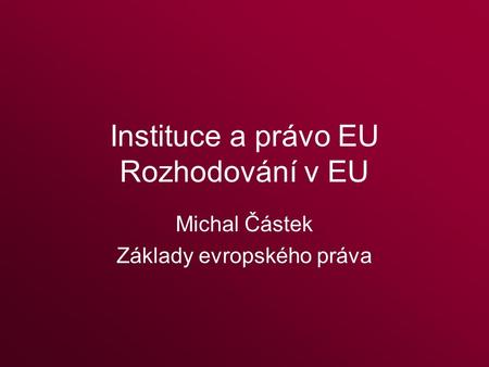 Instituce a právo EU Rozhodování v EU Michal Částek Základy evropského práva.