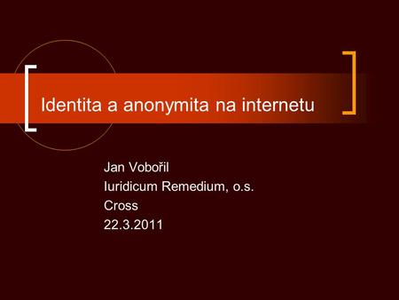 Identita a anonymita na internetu Jan Vobořil Iuridicum Remedium, o.s. Cross 22.3.2011.