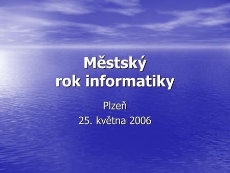Městský rok informatiky Plzeň 25. května 2006. Informace odboru informatizace veřejné správy, zejména ve vztahu informatiky k novému správnímu řádu (e-podatelna.