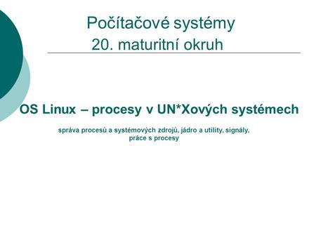 20. maturitní okruh OS Linux – procesy v UN*Xových systémech správa procesů a systémových zdrojů, jádro a utility, signály, práce s procesy Počítačové.