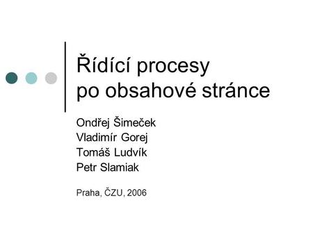 Řídící procesy po obsahové stránce Ondřej Šimeček Vladimír Gorej Tomáš Ludvík Petr Slamiak Praha, ČZU, 2006.