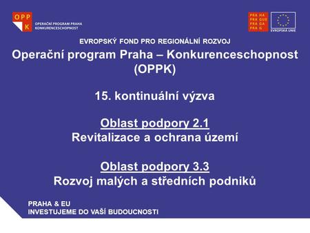Operační program Praha – Konkurenceschopnost (OPPK) 15. kontinuální výzva Oblast podpory 2.1 Revitalizace a ochrana území Oblast podpory 3.3 Rozvoj malých.