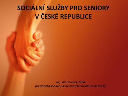 SOCIÁLNÍ SLUŽBY PRO SENIORY V ČESKÉ REPUBLICE Ing. Jiří Horecký, MBA prezident Asociace poskytovatelů sociálních služeb ČR.