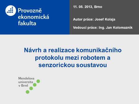 Návrh a realizace komunikačního protokolu mezi robotem a senzorickou soustavou 11. 05. 2013, Brno Autor práce: Josef Kolaja Vedoucí práce: Ing. Jan Kolomazník.