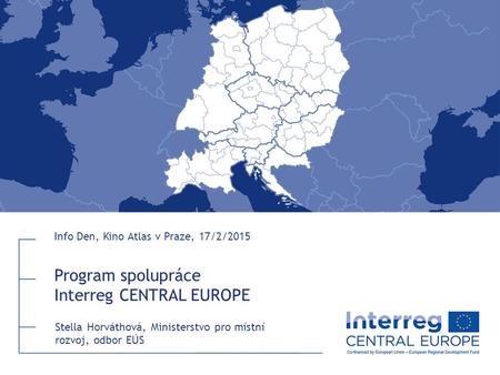 Program spolupráce Interreg CENTRAL EUROPE Info Den, Kino Atlas v Praze, 17/2/2015 Stella Horváthová, Ministerstvo pro místní rozvoj, odbor EÚS.