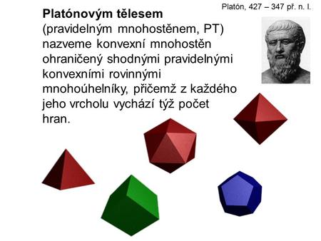 Platón, 427 – 347 př. n. l. Platónovým tělesem (pravidelným mnohostěnem, PT) nazveme konvexní mnohostěn ohraničený shodnými pravidelnými konvexními rovinnými.