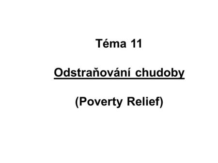 Téma 11 Odstraňování chudoby (Poverty Relief). Hlavní problémy odstraňování chudoby: chudoba je mnohorozměrná (má různé projevy – vzdělání, bydlení, majetek...)