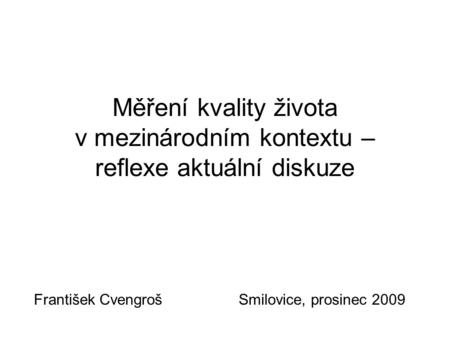 Měření kvality života v mezinárodním kontextu – reflexe aktuální diskuze František Cvengroš Smilovice, prosinec 2009.