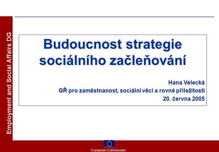 European Commission Employment and Social Affairs DG Budoucnost strategie sociálního začleňování Hana Velecká GŘ pro zaměstnanost, sociální věci a rovné.