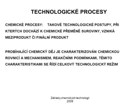 Základy chemických technologií 2009 TECHNOLOGICKÉ PROCESY CHEMICKÉ PROCESY:TAKOVÉ TECHNOLOGICKÉ POSTUPY, PŘI KTERÝCH DOCHÁZÍ K CHEMICKÉ PŘEMĚNĚ SUROVINY,