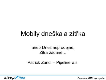 Mobily dneška a zítřka aneb Dnes neprodejné, Zítra žádané… Patrick Zandl – Pipeline a.s. Premium SMS agregator.