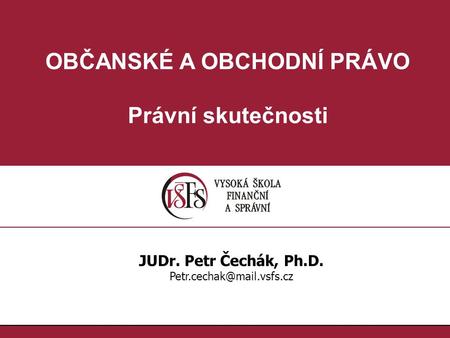 OBČANSKÉ A OBCHODNÍ PRÁVO Právní skutečnosti JUDr. Petr Čechák, Ph.D.